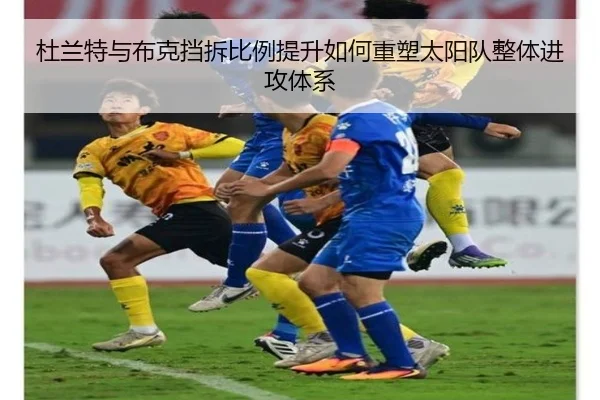 杜兰特与布克挡拆比例提升如何重塑太阳队整体进攻体系