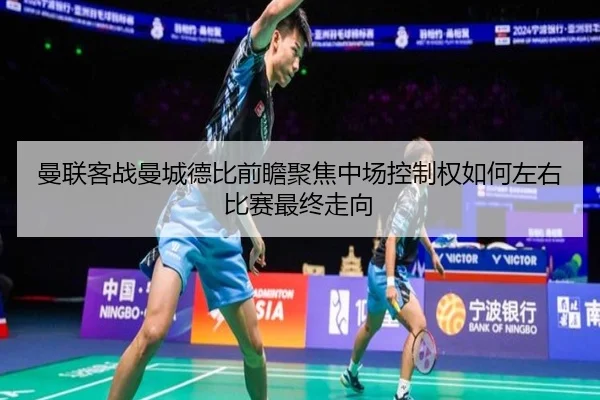 曼联客战曼城德比前瞻聚焦中场控制权如何左右比赛最终走向