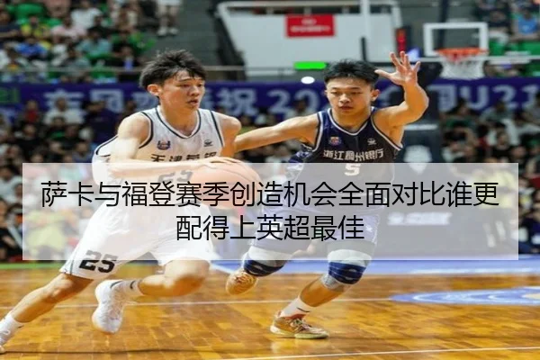 萨卡与福登赛季创造机会全面对比谁更配得上英超最佳