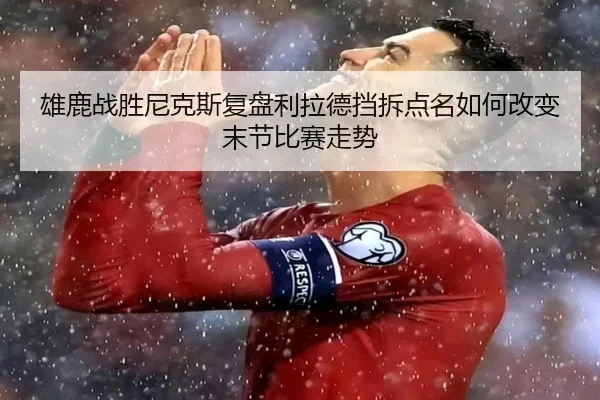雄鹿战胜尼克斯复盘利拉德挡拆点名如何改变末节比赛走势