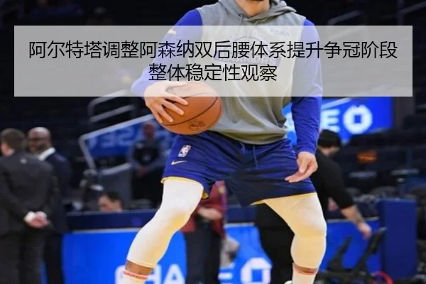 阿尔特塔调整阿森纳双后腰体系提升争冠阶段整体稳定性观察