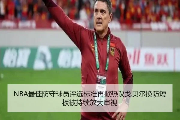 NBA最佳防守球员评选标准再掀热议戈贝尔换防短板被持续放大审视