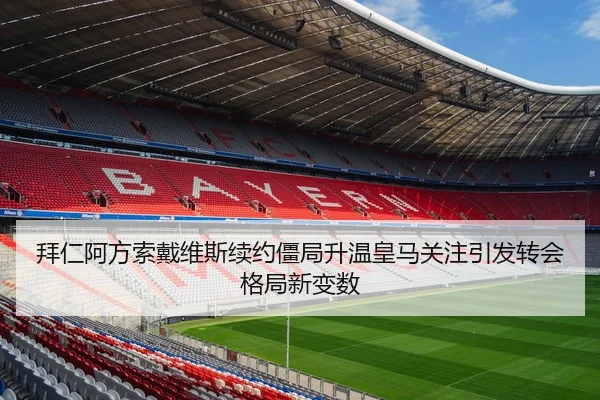 拜仁阿方索戴维斯续约僵局升温皇马关注引发转会格局新变数