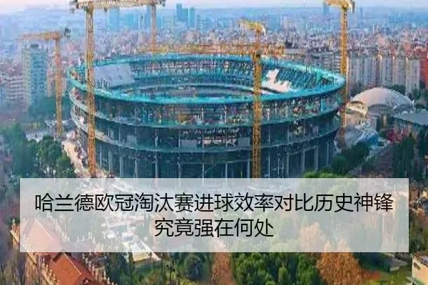 哈兰德欧冠淘汰赛进球效率对比历史神锋究竟强在何处