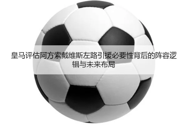 皇马评估阿方索戴维斯左路引援必要性背后的阵容逻辑与未来布局