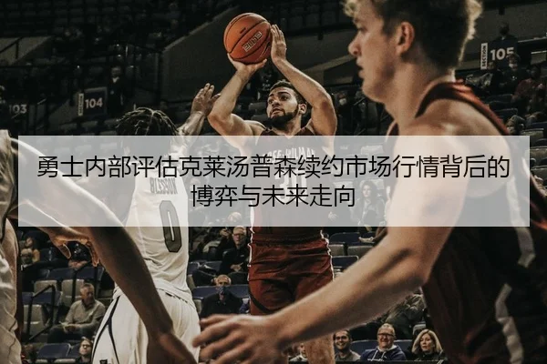 勇士内部评估克莱汤普森续约市场行情背后的博弈与未来走向